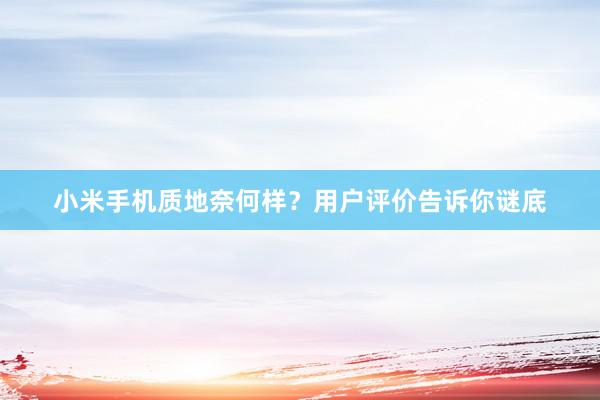 小米手机质地奈何样？用户评价告诉你谜底